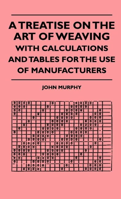 A Treatise On The Art Of Weaving, With Calculations And Tables For The Use Of Manufacturers
