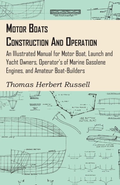 Motor Boats - Construction and Operation - An Illustrated Manual for Motor Boat, Launch and Yacht Owners, Operators of Marine Gasolene Engines, and Amateur Boat-Builders