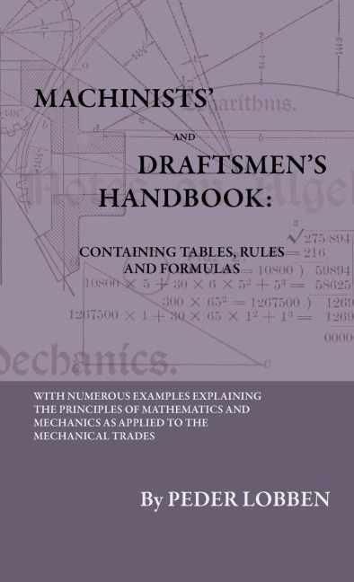 Machinists And Draftsmens Handbook - Containing Tables, Rules And Formulas - With Numerous Examples Explaining The Principles Of Mathematics And Mechanics As Applied To The Mechanical Trades. Intended As A Reference Book For All Interested In Mechanical