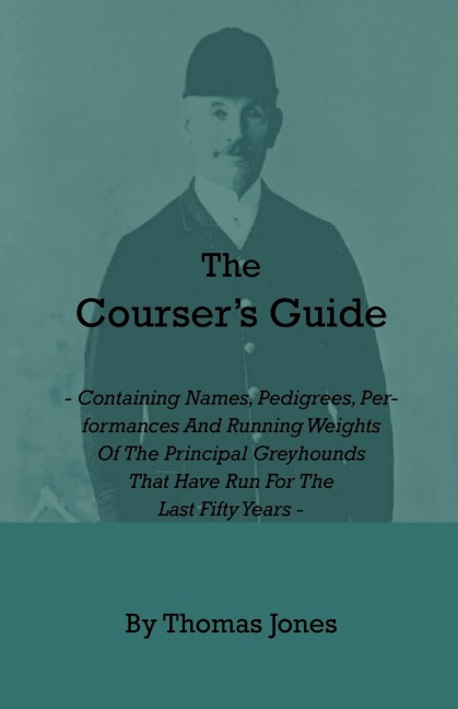 The Coursers Guide - Containing Names, Pedigrees, Performances and Running Weights of the Principal Greyhounds That Have Run for the Last Fifty Years