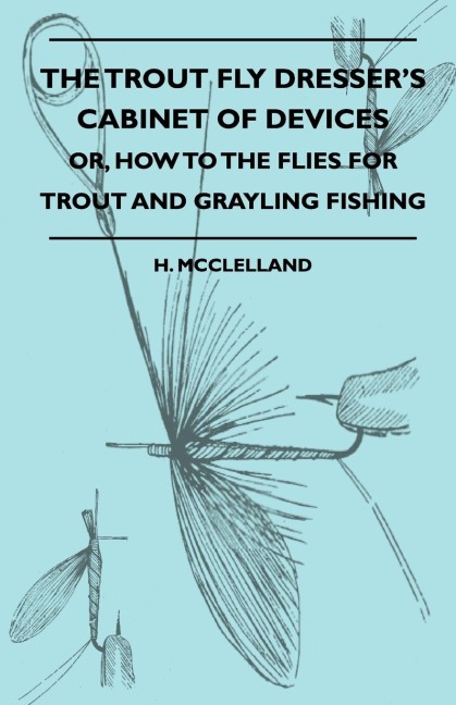 The Trout Fly Dressers Cabinet Of Devices - Or, How To The Flies For Trout And Grayling Fishing
