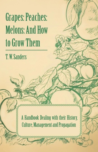 Grapes: Peaches: Melons: And How to Grow Them - A Handbook Dealing with Their History, Culture, Management and Propagation - I