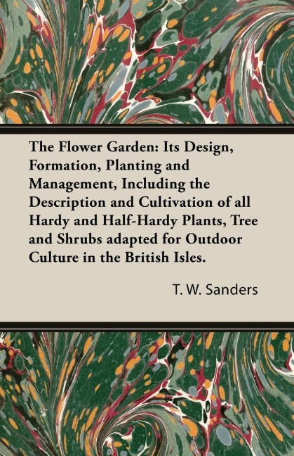 The Flower Garden: Its Design, Formation, Planting and Management, Including the Description and Cultivation of all Hardy and Half-Hardy Plants, Tree and Shrubs adapted for Outdoor Culture in the British Isles.