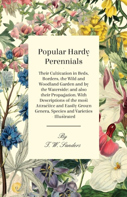 Popular Hardy Perennials - Their Cultivation in Beds, Borders, the Wild and Woodland Garden and by the Waterside: and also their Propagation. With Descriptions of the most Attractive and Easily-Grown Genera, Species and Varieties - Illustrated