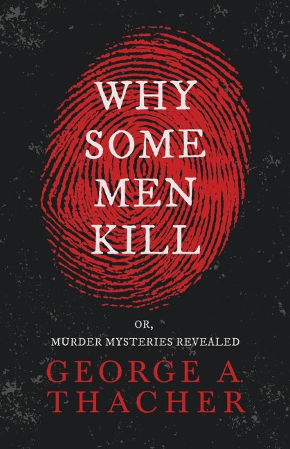 Why Some Men Kill - or, Murder Mysteries Revealed;With the Essay Spontaneous and Imitative Crime by Euphemia Vale Blake