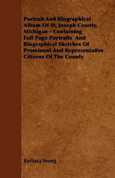 Portrait And Biographical Album Of St, Joseph County, Michigan - Containing Full Page Portraits And Biographical Sketches Of Prominent And Representative Citizens Of The County