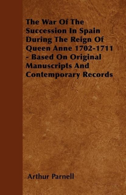The War Of The Succession In Spain During The Reign Of Queen Anne 1702-1711 - Based On Original Manuscripts And Contemporary Records