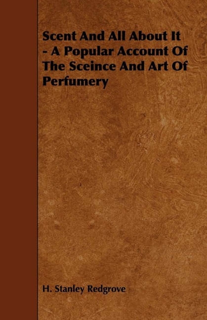 Scent and All about It - A Popular Account of the Sceince and Art of Perfumery