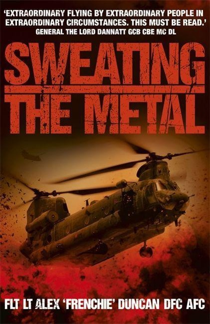 Sweating the Metal: Flying under Fire. A Chinook Pilots Blistering Account of Life, Death and Dust in Afghanistan