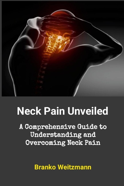 Neck Pain Unveiled: A Comprehensive Guide to Understanding and Overcoming Neck Pain
