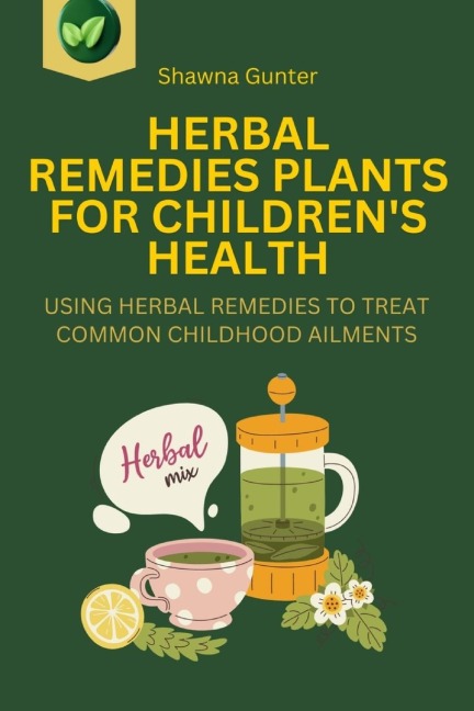 Herbal Remedies Plants for Childrens Health: Using Herbal Remedies to Treat Common Childhood Ailments