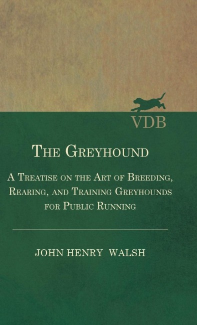 The Greyhound - A Treatise On The Art Of Breeding, Rearing, And Training Greyhounds For Public Running - Their Diseases And Treatment: Also Containing The National Rules For The Management Of Coursing Meetings And For The Decision Of Courses