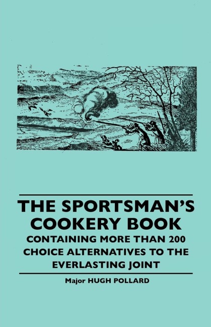The Sportsmans Cookery Book - Containing More Than 200 Choice Alternatives to the Everlasting Joint