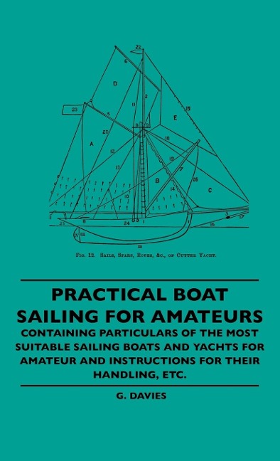 Practical Boat Sailing For Amateurs - Containing Particulars Of The Most Suitable Sailing Boats And Yachts For Amateur And Instructions For Their Handling, Etc.