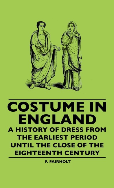 Costume In England - A History Of Dress From The Earliest Period Until The Close Of The Eighteenth Century