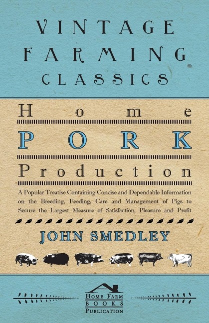 Home Pork Production - A Popular Treatise Containing Concise and Dependable Information on the Breeding, Feeding, Care and Management of Pigs to Secure the Largest Measure of Satisfaction, Pleasure and Profit