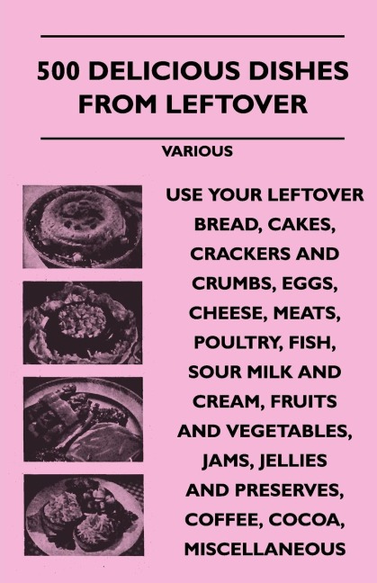 500 Delicious Dishes from Leftover - Use Your Leftover Bread, Cakes, Crackers and Crumbs, Eggs, Cheese, Meats, Poultry, Fish, Sour Milk and Cream, Fru
