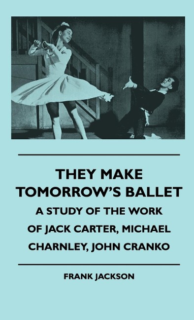 They Make Tomorrows Ballet - A Study Of The Work Of Jack Carter, Michael Charnley, John Cranko