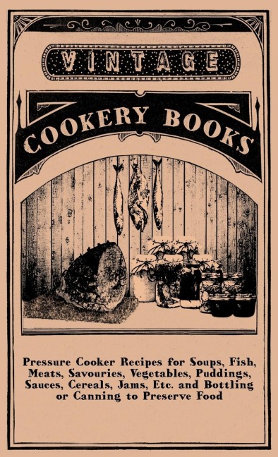 Pressure Cooker Recipes for Soups, Fish, Meats, Savouries, Vegetables, Puddings, Sauces, Cereals, Jams, Etc. and Bottling or Canning to Preserve Food