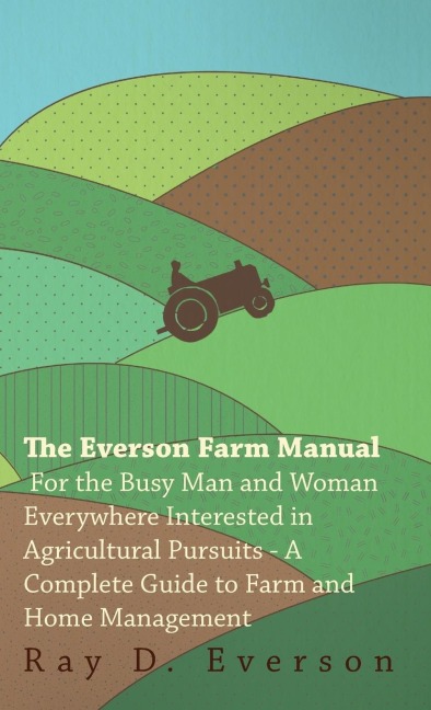 The Everson Farm Manual - For The Busy Man And Woman Everywhere Interested In Agricultural Pursuits - A Complete Guide To Farm And Home Management