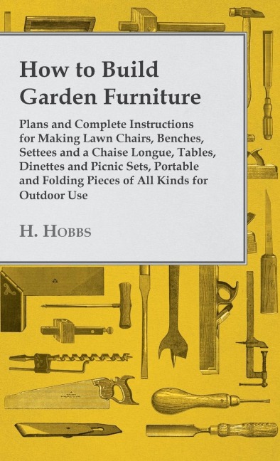 How to Build Garden Furniture: Plans and Complete Instructions for Making Lawn Chairs, Benches, Settees and a Chaise Longue, Tables, Dinettes and Picnic Sets, Portable and Folding Pieces of All Kinds for Outdoor Use