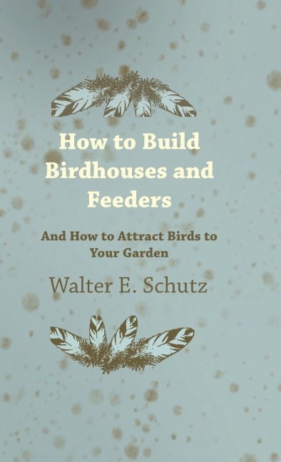 How to Build Birdhouses and Feeders - And How to Attract Birds to Your Garden