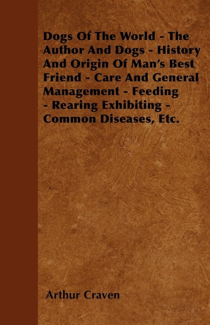 Dogs Of The World - The Author And Dogs - History And Origin Of Mans Best Friend - Care And General Management - Feeding - Rearing Exhibiting - Common Diseases, Etc.