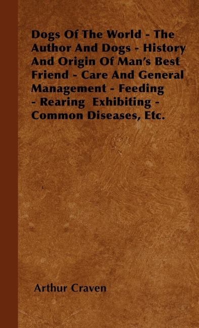 Dogs Of The World - The Author And Dogs - History And Origin Of Mans Best Friend - Care And General Management - Feeding - Rearing  Exhibiting - Common Diseases, Etc.