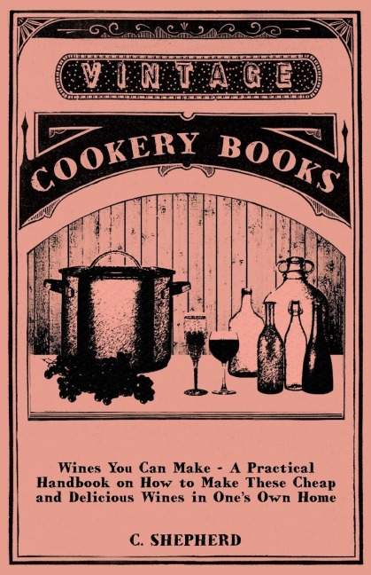 Wines You Can Make - A Practical Handbook on How to Make These Cheap and Delicious Wines in Ones Own Home
