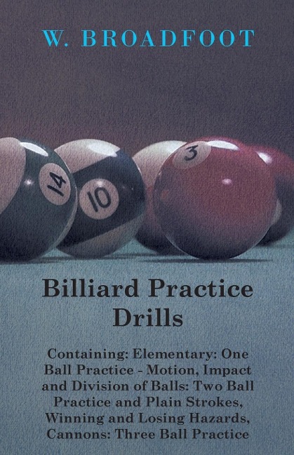 Billiard Practice Drills - Containing: Elementary: One Ball Practice - Motion, Impact and Division of Balls: Two Ball Practice and Plain Strokes, Winning and Losing Hazards, Cannons: Three Ball Practice