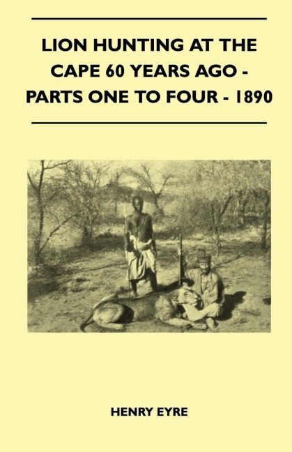 Lion Hunting At The Cape 60 Years Ago - Parts One To Four - 1890