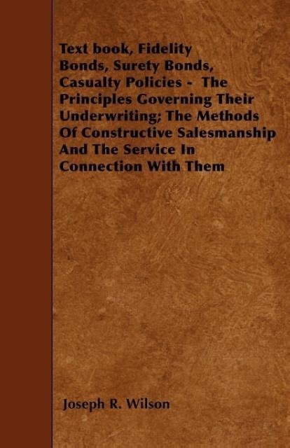 Text book, Fidelity Bonds, Surety Bonds, Casualty Policies - The Principles Governing Their Underwriting; The Methods Of Constructive Salesmanship And The Service In Connection With Them