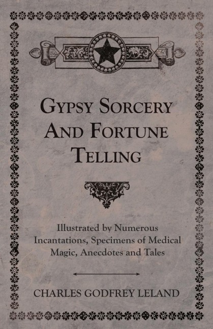 Gypsy Sorcery and Fortune Telling - Illustrated by Numerous Incantations, Specimens of Medical Magic, Anecdotes and Tales