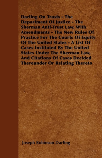 Darling On Trusts - The Department Of Justice - The Sherman Anti-Trust Law, With Amendments - The New Rules Of Practice For The Courts Of Equity Of The United States - A List Of Cases Instituted By The United States Under The Sherman Law, And Citations Of