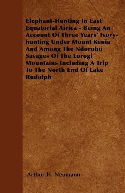 Elephant-Hunting In East Equatorial Africa: Being An Account Of Three Years Ivory-hunting Under Mount Kenia And Among The Ndorobo Savages Of The Lorogi Mountains Including A Trip To The North End Of Lake Rudolph