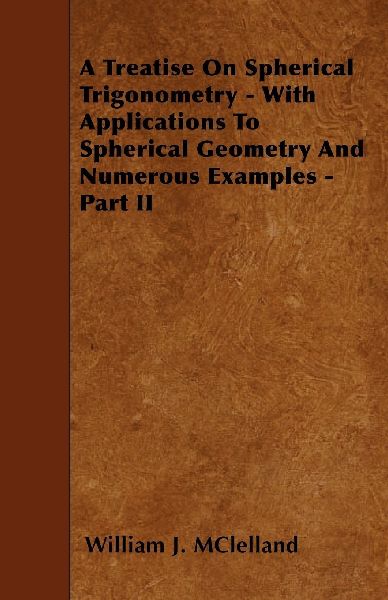 A Treatise On Spherical Trigonometry - With Applications To Spherical Geometry And Numerous Examples - Part II