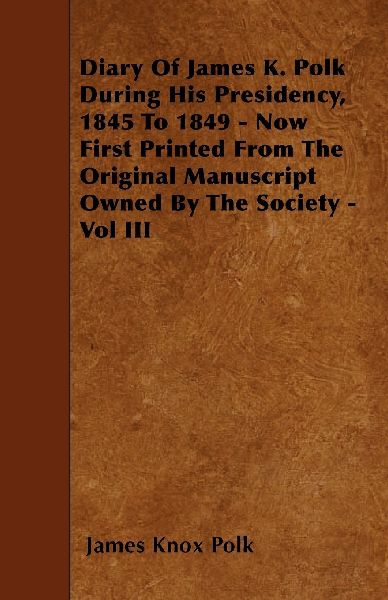 Diary of James K. Polk During His Presidency, 1845 to 1849 - Now First Printed from the Original Manuscript Owned by the Society - Vol III