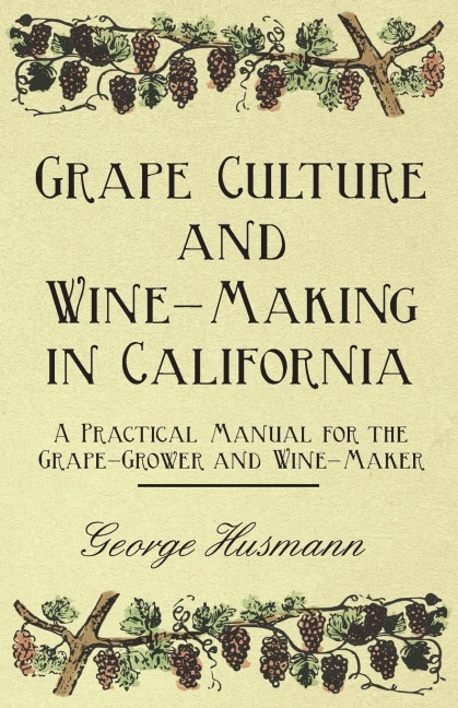 Grape Culture and Wine-Making in California - A Practical Manual for the Grape-Grower and Wine-Maker