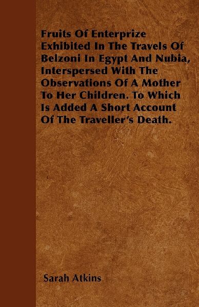Fruits Of Enterprize Exhibited In The Travels Of Belzoni In Egypt And Nubia, Interspersed With The Observations Of A Mother To Her Children. To Which Is Added A Short Account Of The Travellers Death.