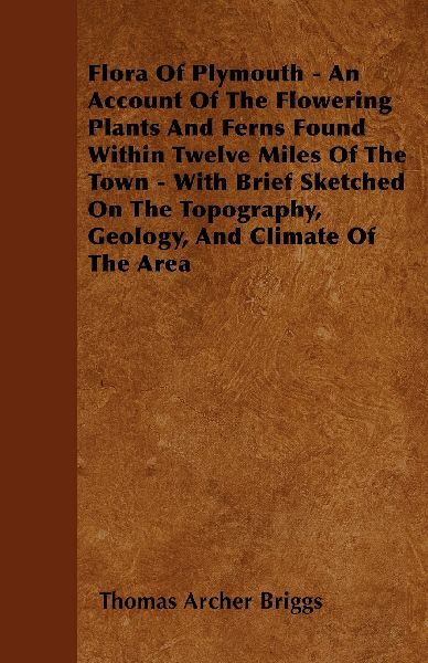 Flora Of Plymouth - An Account Of The Flowering Plants And Ferns Found Within Twelve Miles Of The Town - With Brief Sketched On The Topography, Geology, And Climate Of The Area