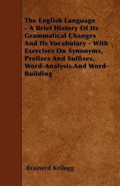The English Language - A Brief History Of Its Grammatical Changes And Its Vocabulary - With Exercises On Synonyms, Prefixes And Suffixes, Word-Analysis And Word-Building