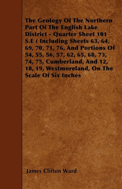 The Geology Of The Northern Part Of The English Lake District - Quarter Sheet 101 S.E ( Including Sheets 63, 64, 69, 70, 71, 76, And Portions Of 54, 55, 56, 57, 62, 65, 68, 73, 74, 75, Cumberland, And 12, 18, 19, Westmoreland, On The Scale Of Six Inches