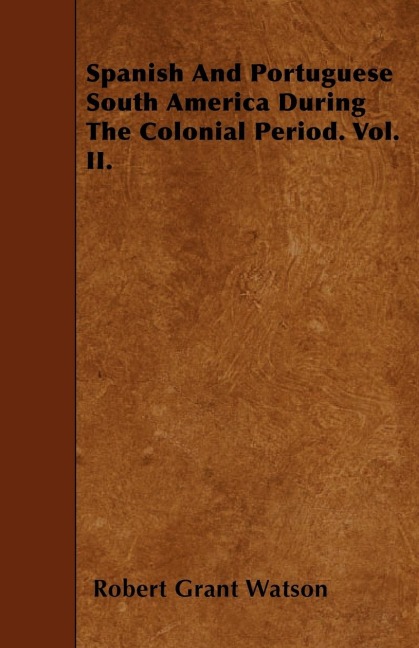 Spanish And Portuguese South America During The Colonial Period. Vol. II.