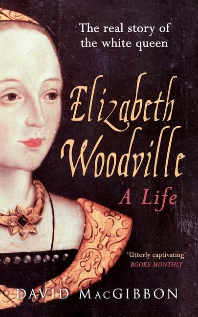 Elizabeth Woodville - A Life: The Real Story of the White Queen