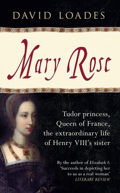 Mary Rose: Tudor Princess, Queen of France, the Extraordinary Life of Henry VIIIs Sister