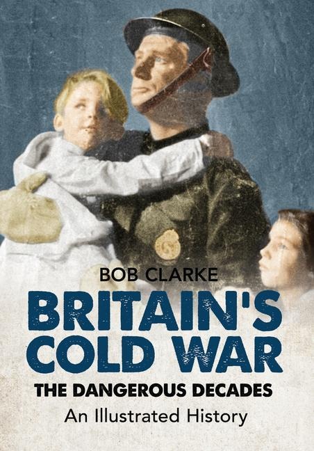 Britains Cold War: The Dangerous Decades an Illustrated History