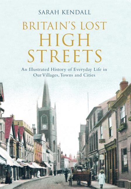 Britains Lost High Streets: An Illustrated History of Everyday Life in Our Villages, Towns and Cities