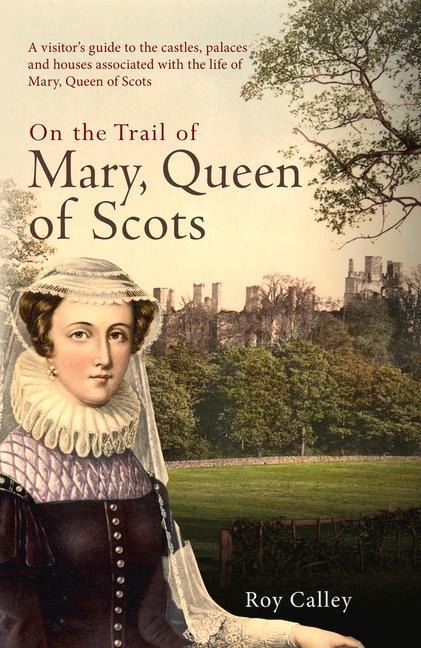 On the Trail of Mary, Queen of Scots: A Visitor's Guide to the Castles, Palaces and Houses Associated with the Life of Mary, Queen of Scots