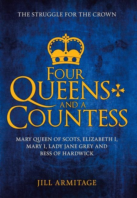 Four Queens and a Countess: Mary Queen of Scots, Elizabeth I, Mary I, Lady Jane Grey and Bess of Hardwick: The Struggle for the Crown
