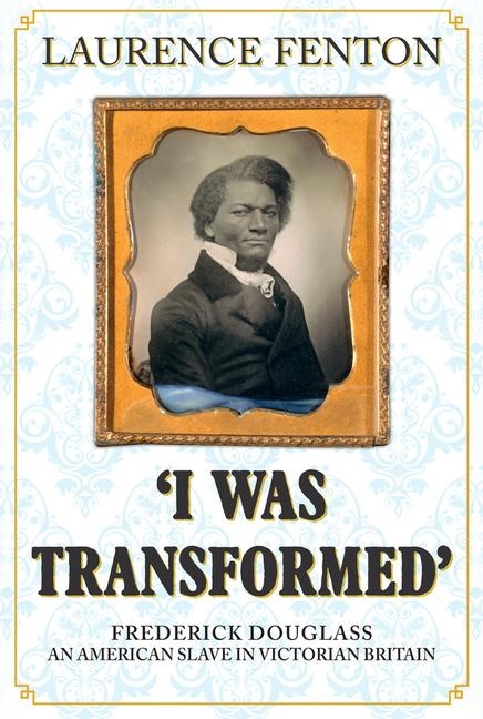 I Was Transformed Frederick Douglass: An American Slave in Victorian Britain